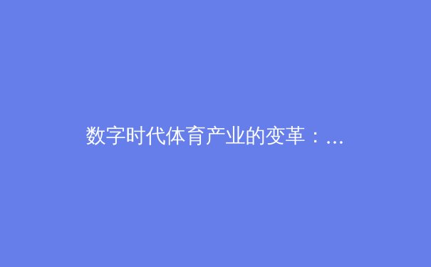 数字时代体育产业的变革：从竞技场到虚拟空间的全面突围