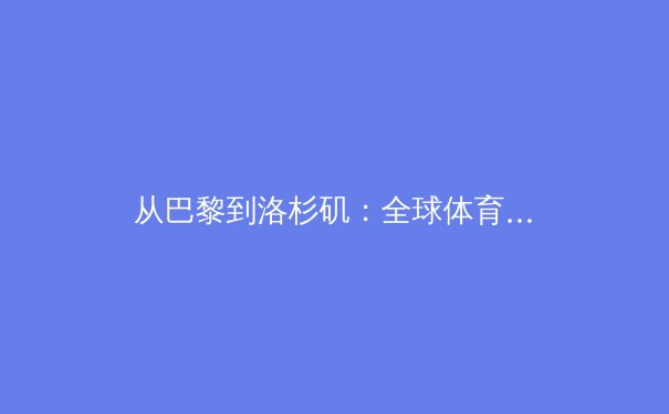 从巴黎到洛杉矶：全球体育版图重塑与运动员价值革命 - 3