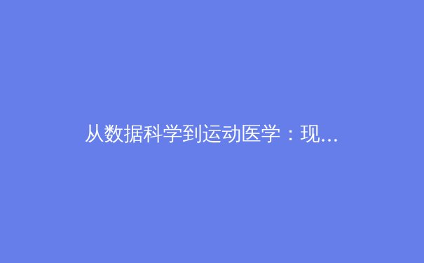 从数据科学到运动医学：现代体育竞技背后的科技革命 - 2