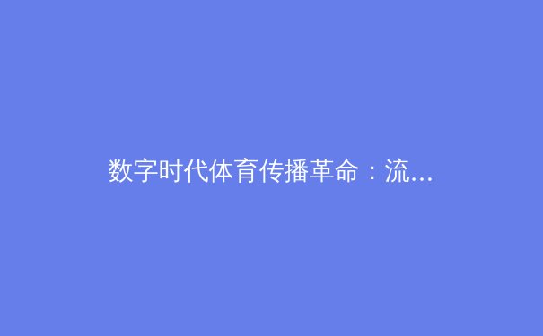 数字时代体育传播革命：流媒体如何重塑球迷体验与产业格局