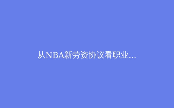 从NBA新劳资协议看职业体育的未来：球员赋权与商业平衡的艺术 - 4